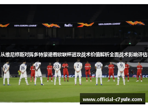 从维尼修斯对阵多特蒙德看欧联杯进攻战术价值解析全面战术影响评估