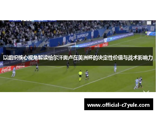 以组织核心视角解读恰尔汗奥卢在美洲杯的决定性价值与战术影响力