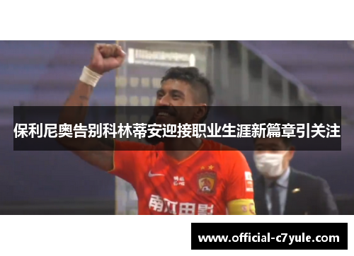 保利尼奥告别科林蒂安迎接职业生涯新篇章引关注