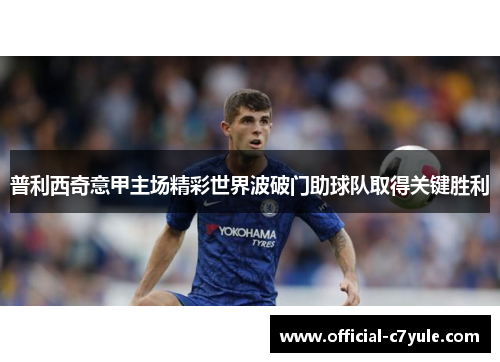 普利西奇意甲主场精彩世界波破门助球队取得关键胜利