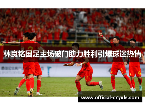 林良铭国足主场破门助力胜利引爆球迷热情