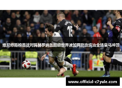维尼修斯榜首战对阵赫罗纳轰超级世界波加两助攻统治全场皇马冲顶