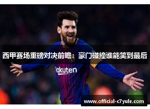 西甲赛场重磅对决前瞻：豪门碰撞谁能笑到最后