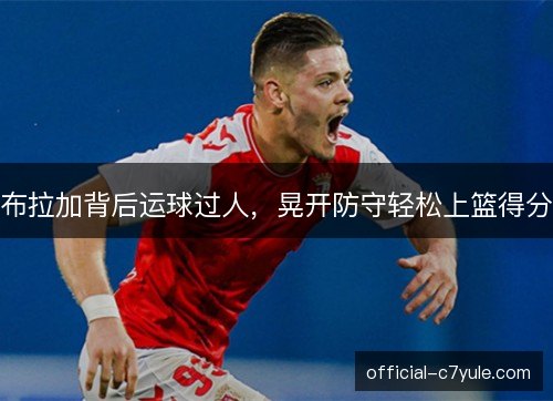 布拉加背后运球过人，晃开防守轻松上篮得分